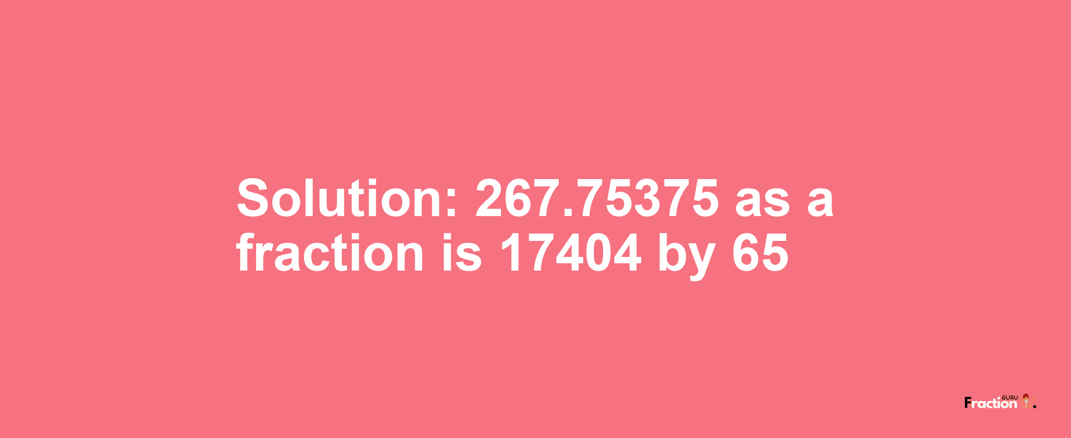 Solution:267.75375 as a fraction is 17404/65